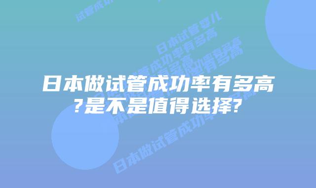 日本做试管成功率有多高?是不是值得选择?