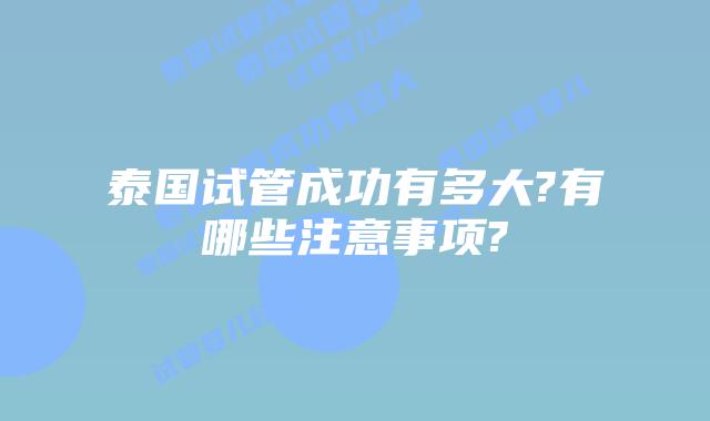 泰国试管成功有多大?有哪些注意事项?