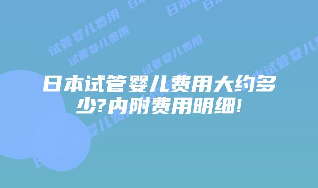 日本试管婴儿费用大约多少?内附费用明细!