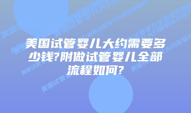 美国试管婴儿大约需要多少钱?附做试管婴儿全部流程如何?