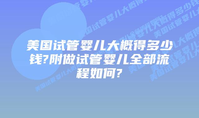 美国试管婴儿大概得多少钱?附做试管婴儿全部流程如何?