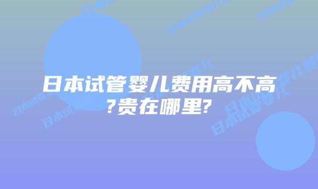 日本试管婴儿费用高不高?贵在哪里?