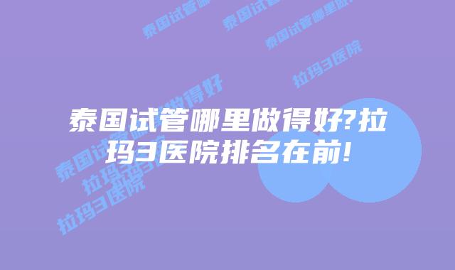 泰国试管哪里做得好?拉玛3医院排名在前!