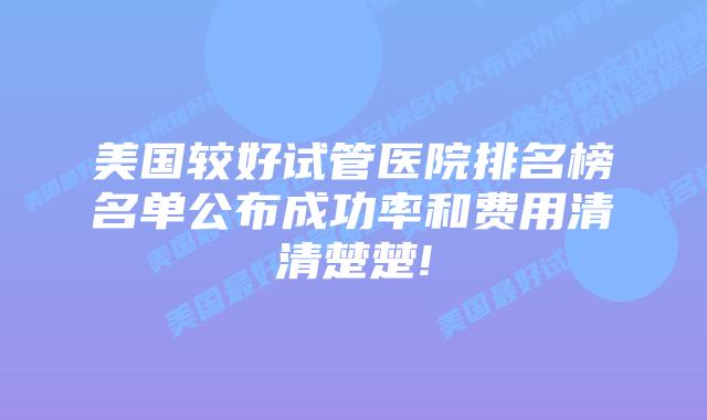 美国较好试管医院排名榜名单公布成功率和费用清清楚楚!
