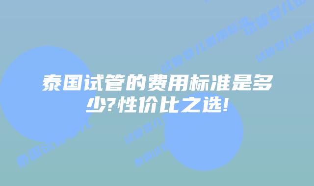 泰国试管的费用标准是多少?性价比之选!