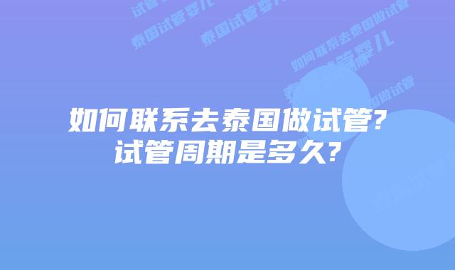 如何联系去泰国做试管?试管周期是多久?