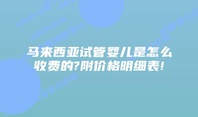 马来西亚试管婴儿是怎么收费的?附价格明细表!