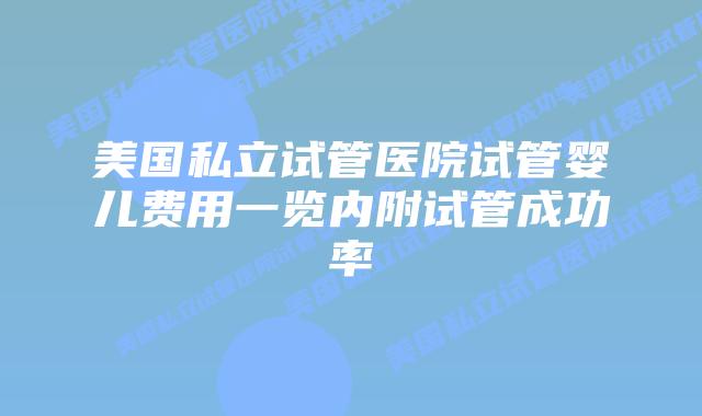 美国私立试管医院试管婴儿费用一览内附试管成功率