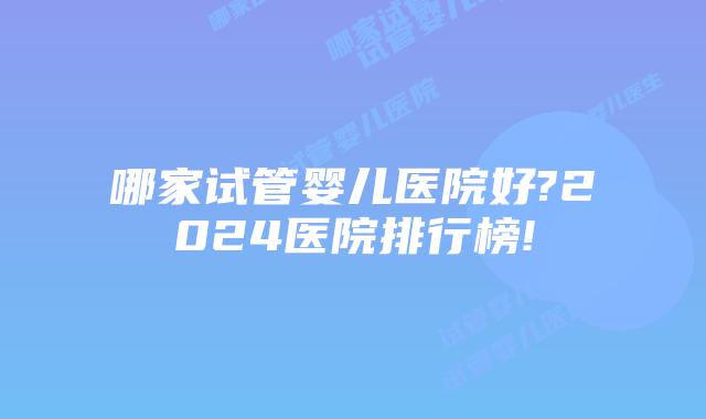 哪家试管婴儿医院好?2024医院排行榜!