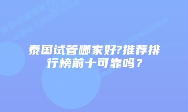 泰国试管哪家好?推荐排行榜前十可靠吗？