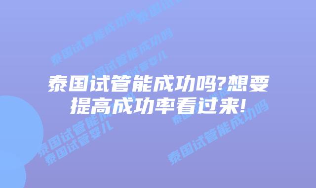 泰国试管能成功吗?想要提高成功率看过来!