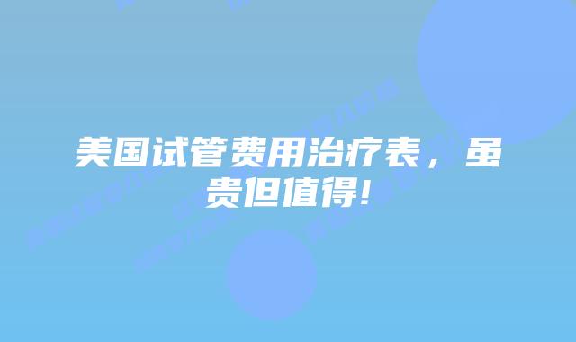 美国试管费用治疗表，虽贵但值得!