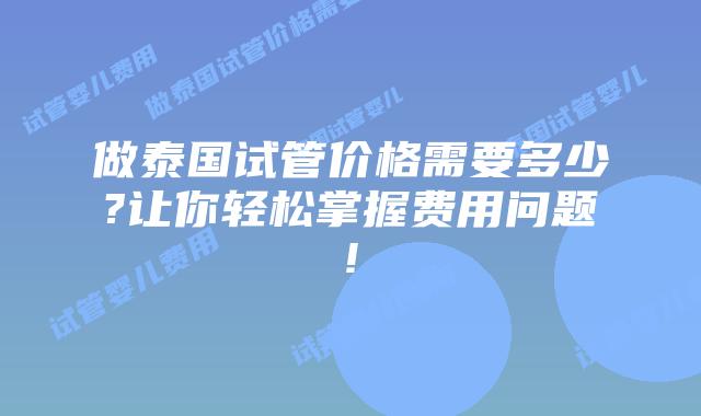 做泰国试管价格需要多少?让你轻松掌握费用问题!