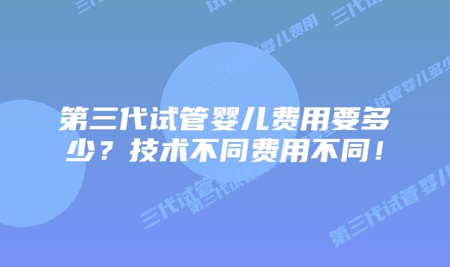 第三代试管婴儿费用要多少？技术不同费用不同！