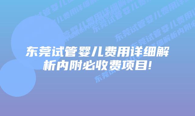 东莞试管婴儿费用详细解析内附必收费项目!