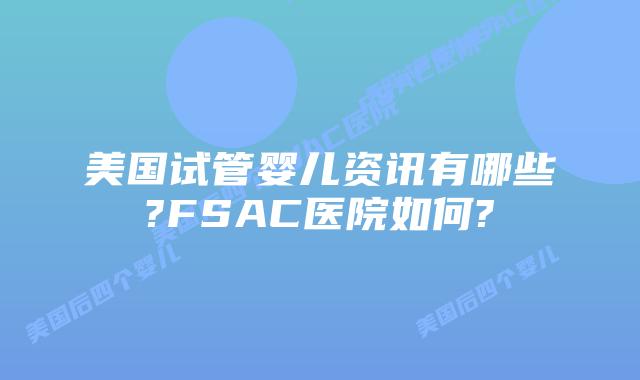 美国试管婴儿资讯有哪些?FSAC医院如何?