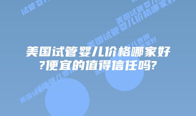 美国试管婴儿价格哪家好?便宜的值得信任吗?