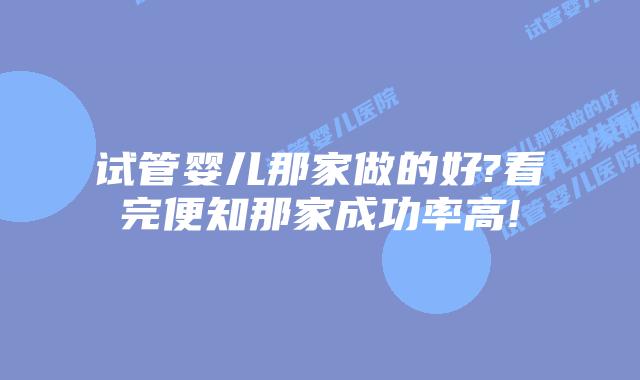 试管婴儿那家做的好?看完便知那家成功率高!
