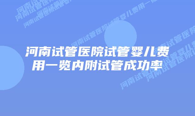 河南试管医院试管婴儿费用一览内附试管成功率