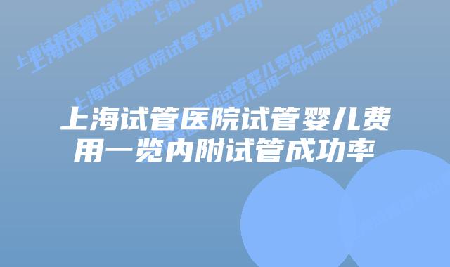 上海试管医院试管婴儿费用一览内附试管成功率