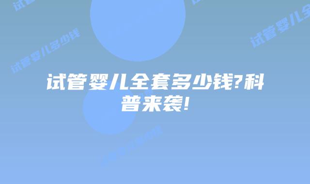 试管婴儿全套多少钱?科普来袭!