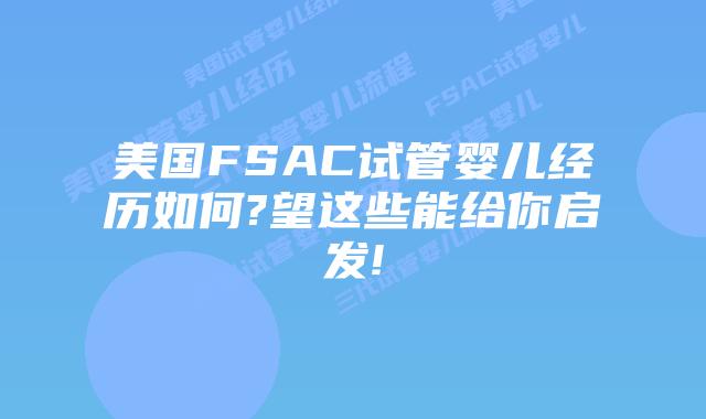 美国FSAC试管婴儿经历如何?望这些能给你启发!