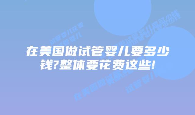 在美国做试管婴儿要多少钱?整体要花费这些!