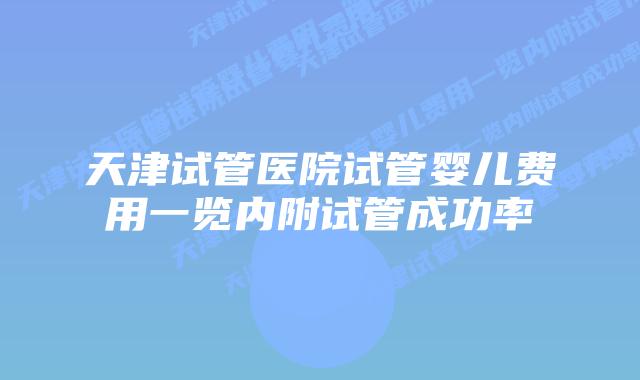 天津试管医院试管婴儿费用一览内附试管成功率