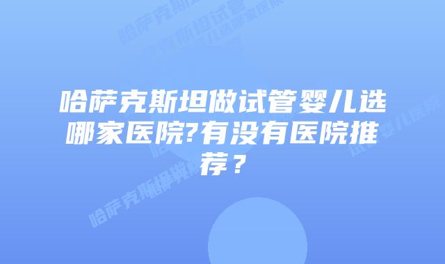 哈萨克斯坦做试管婴儿选哪家医院?有没有医院推荐？