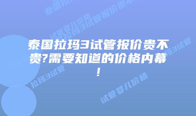 泰国拉玛3试管报价贵不贵?需要知道的价格内幕!