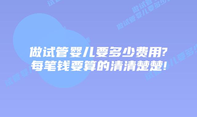 做试管婴儿要多少费用?每笔钱要算的清清楚楚!