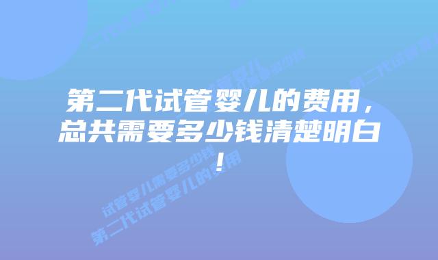 第二代试管婴儿的费用,总共需要多少钱清楚明白!