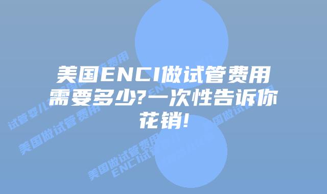 美国ENCI做试管费用需要多少?一次性告诉你花销!