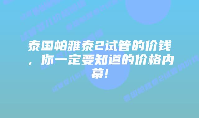 泰国帕雅泰2试管的价钱,你一定要知道的价格内幕!