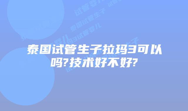 泰国试管生子拉玛3可以吗?技术好不好?