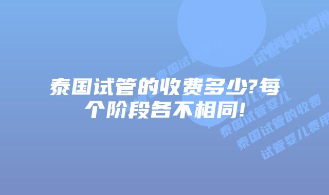 泰国试管的收费多少?每个阶段各不相同!