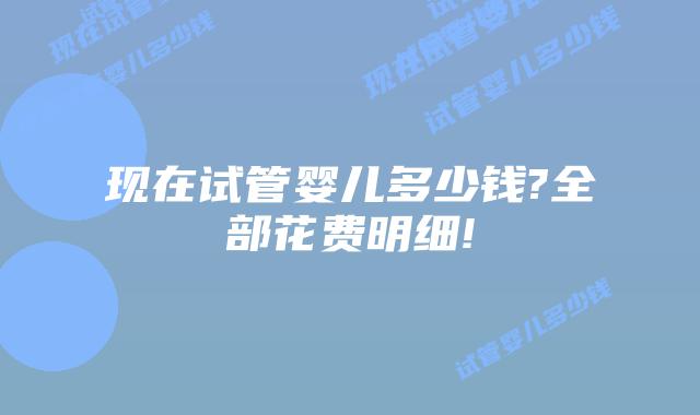 现在试管婴儿多少钱?全部花费明细!