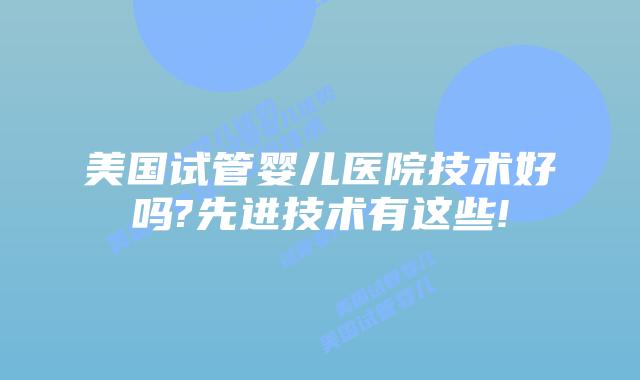 美国试管婴儿医院技术好吗?先进技术有这些!