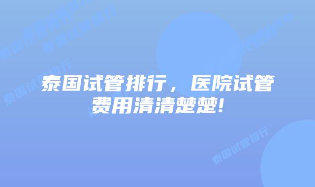 泰国试管排行,医院试管费用清清楚楚!