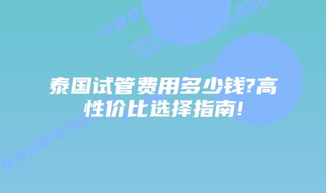 泰国试管费用多少钱?高性价比选择指南!