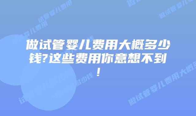 做试管婴儿费用大概多少钱?这些费用你意想不到!