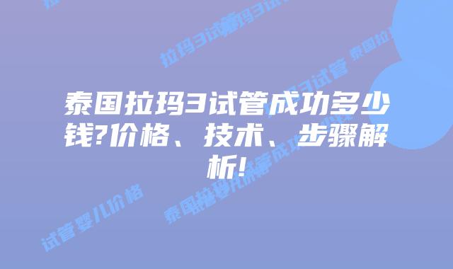 泰国拉玛3试管成功多少钱?价格、技术、步骤解析!