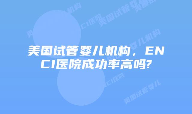 美国试管婴儿机构,ENCI医院成功率高吗?