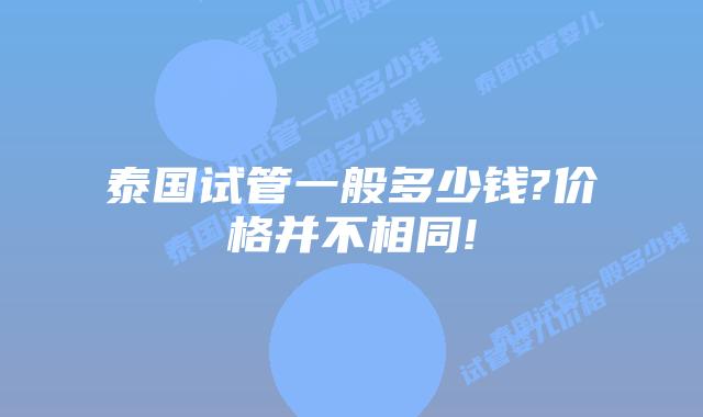 泰国试管一般多少钱?价格并不相同!
