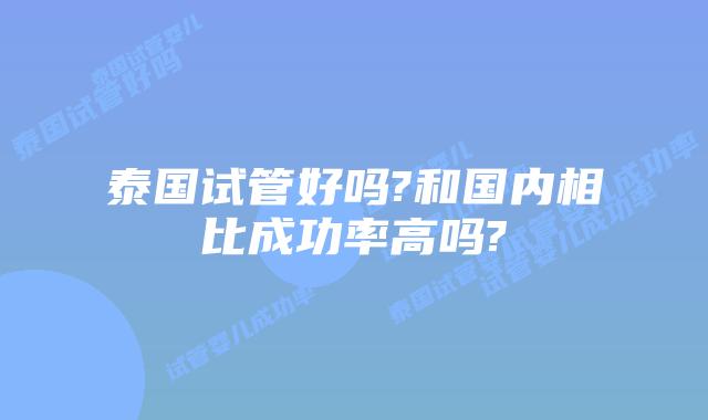 泰国试管好吗?和国内相比成功率高吗?