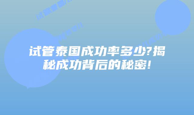 试管泰国成功率多少?揭秘成功背后的秘密!