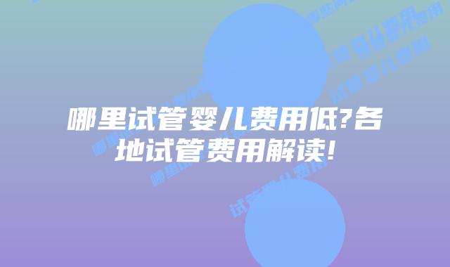 哪里试管婴儿费用低?各地试管费用解读!