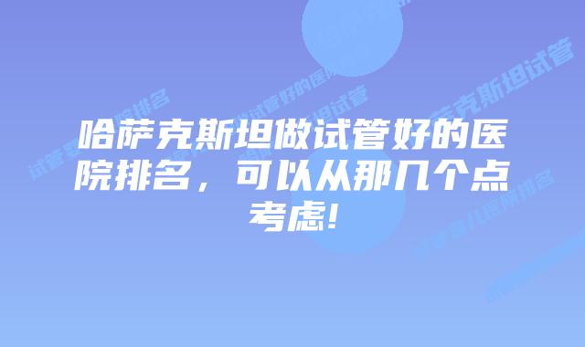 哈萨克斯坦做试管好的医院排名，可以从那几个点考虑!