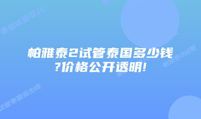 帕雅泰2试管泰国多少钱?价格公开透明!