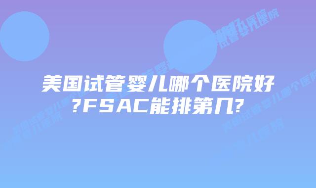 美国试管婴儿哪个医院好?FSAC能排第几?